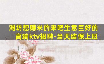 潍坊想赚米的来吧生意巨好的高端ktv招聘-当天结保上班